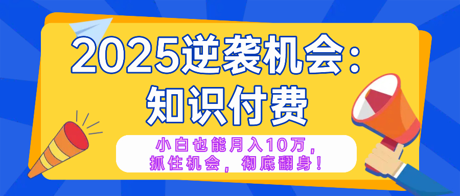 2025逆袭项目——知识付费，小白也能月入10万年入百万，抓住机会彻底翻…网赚项目-副业赚钱-互联网创业-资源整合一卡云创-专注知识分享-源码分享