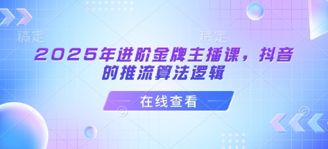 2025年进阶金牌主播课，抖音的推流算法逻辑网赚项目-副业赚钱-互联网创业-资源整合一卡云创-专注知识分享-源码分享