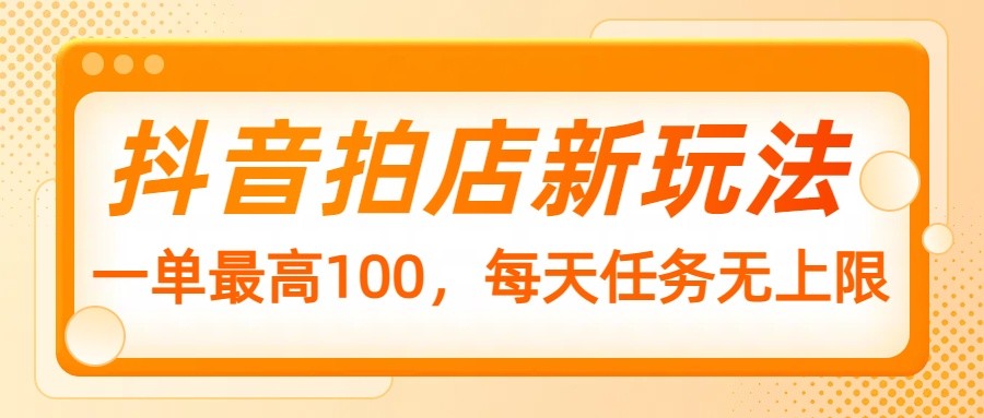 抖音拍店新玩法，一单最高100，每天任务无上限网赚项目-副业赚钱-互联网创业-资源整合一卡云创-专注知识分享-源码分享