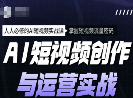 AI短视频创作与运营实战课程，人人必修的AI短视频实战课，掌握短视频流量密码网赚项目-副业赚钱-互联网创业-资源整合一卡云创-专注知识分享-源码分享