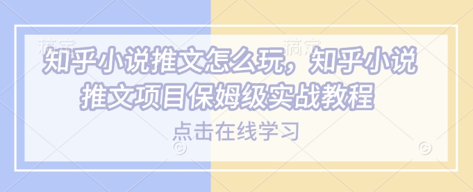 知乎小说推文怎么玩，知乎小说推文项目保姆级实战教程网赚项目-副业赚钱-互联网创业-资源整合一卡云创-专注知识分享-源码分享