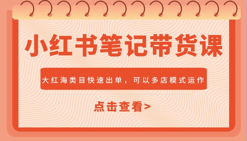 小红书笔记带货课，大红海类目快速出单，市场大，可以多店模式运作网赚项目-副业赚钱-互联网创业-资源整合一卡云创-专注知识分享-源码分享