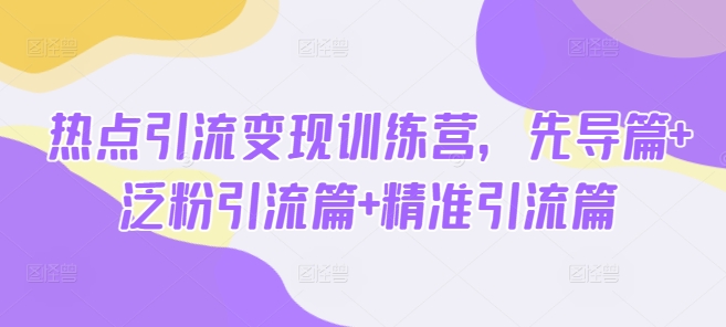 热点引流变现训练营，先导篇+泛粉引流篇+精准引流篇网赚项目-副业赚钱-互联网创业-资源整合一卡云创-专注知识分享-源码分享