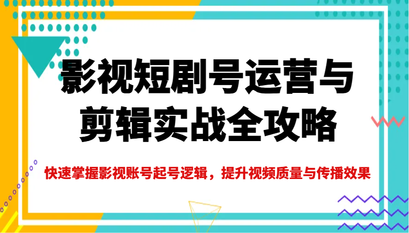 影视短剧号运营与剪辑实战全攻略，快速掌握影视账号起号逻辑，提升视频质量与传播效果网赚项目-副业赚钱-互联网创业-资源整合一卡云创-专注知识分享-源码分享