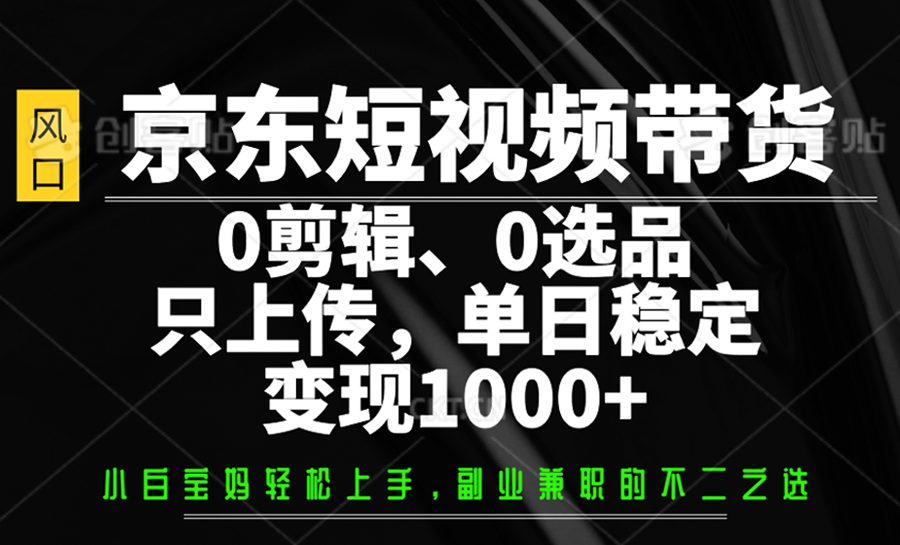 京东短视频带货，0剪辑，0选品，只上传，单日稳定变现1000+网赚项目-副业赚钱-互联网创业-资源整合一卡云创-专注知识分享-源码分享