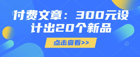 付费文章：300元设计出20个新品网赚项目-副业赚钱-互联网创业-资源整合一卡云创-专注知识分享-源码分享