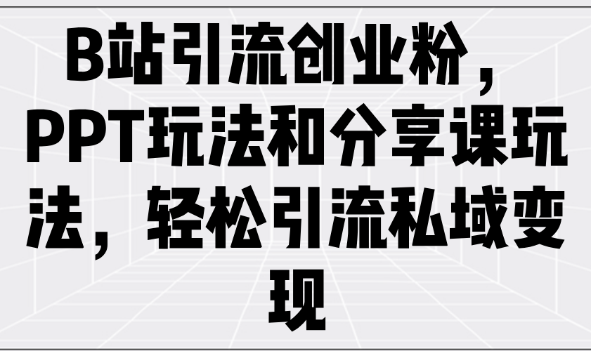 B站引流创业粉，PPT玩法和分享课玩法，轻松引流私域变现网赚项目-副业赚钱-互联网创业-资源整合一卡云创-专注知识分享-源码分享