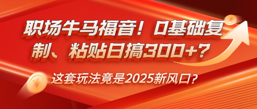 职场牛马福音！0基础复制、粘贴日搞300+？这套玩法竟是2025新风口？网赚项目-副业赚钱-互联网创业-资源整合一卡云创-专注知识分享-源码分享