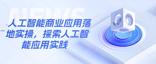 人工智能商业应用落地实操，探索人工智能应用实践网赚项目-副业赚钱-互联网创业-资源整合一卡云创-专注知识分享-源码分享