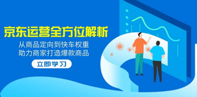 2025京东运营全方位解析：从商品定向到快车权重，助力商家打造爆款商品网赚项目-副业赚钱-互联网创业-资源整合一卡云创-专注知识分享-源码分享