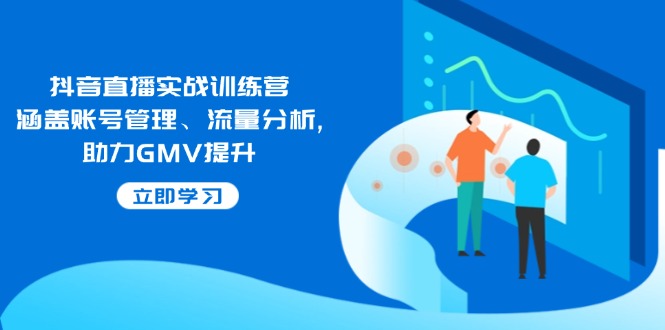 抖音直播实战训练营：涵盖账号管理、流量分析, 助力GMV提升网赚项目-副业赚钱-互联网创业-资源整合一卡云创-专注知识分享-源码分享