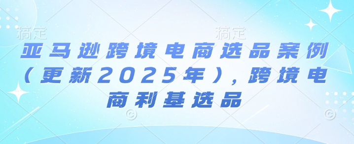 亚马逊跨境电商选品案例(更新2025年3月)，跨境电商利基选品网赚项目-副业赚钱-互联网创业-资源整合一卡云创-专注知识分享-源码分享