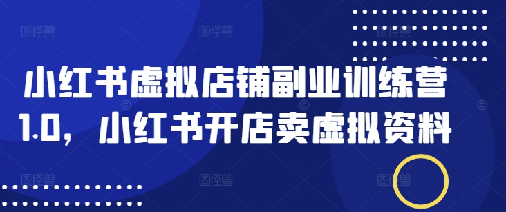 小红书虚拟店铺副业训练营1.0，小红书开店卖虚拟资料网赚项目-副业赚钱-互联网创业-资源整合一卡云创-专注知识分享-源码分享