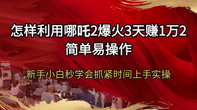 怎样利用哪吒2爆火3天赚1万2简单易操作新手小白秒学会抓紧时间上手实操网赚项目-副业赚钱-互联网创业-资源整合一卡云创-专注知识分享-源码分享