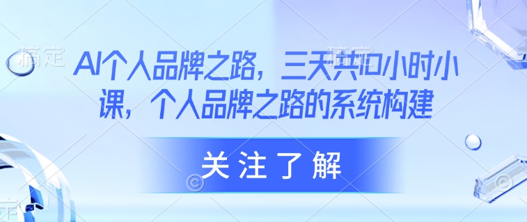 AI个人品牌之路，​三天共10小时小课，个人品牌之路的系统构建网赚项目-副业赚钱-互联网创业-资源整合一卡云创-专注知识分享-源码分享