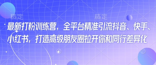 最新打粉训练营，全平台精准引流抖音、快手、小红书，打造高级朋友圈拉开你和同行差异化网赚项目-副业赚钱-互联网创业-资源整合一卡云创-专注知识分享-源码分享