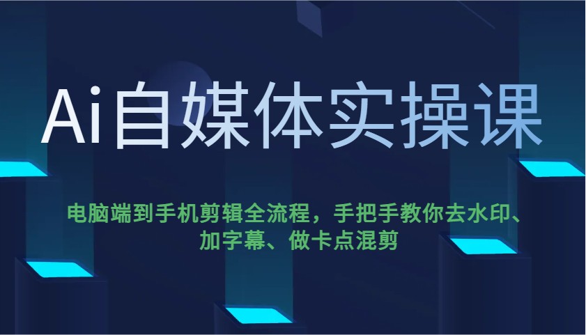 Ai自媒体实操课，电脑端到手机剪辑全流程，手把手教你去水印、加字幕、做卡点混剪网赚项目-副业赚钱-互联网创业-资源整合一卡云创-专注知识分享-源码分享