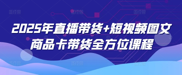 2025年直播带货+短视频图文商品卡带货全方位课程网赚项目-副业赚钱-互联网创业-资源整合一卡云创-专注知识分享-源码分享