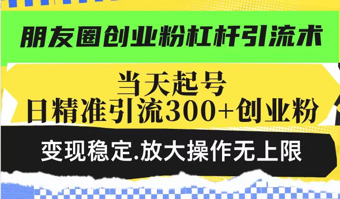 朋友圈创业粉杠杆引流术，投产高轻松日引300+创业粉，变现稳定.放大操…网赚项目-副业赚钱-互联网创业-资源整合一卡云创-专注知识分享-源码分享