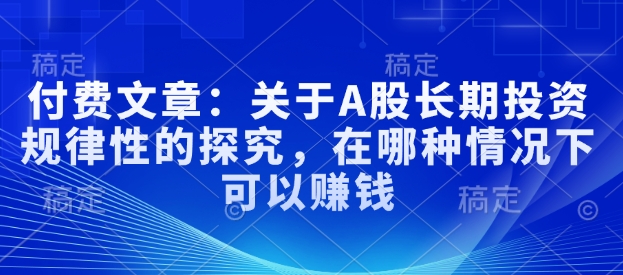 付费文章：关于A股长期投资规律性的探究，在哪种情况下可以赚钱网赚项目-副业赚钱-互联网创业-资源整合一卡云创-专注知识分享-源码分享