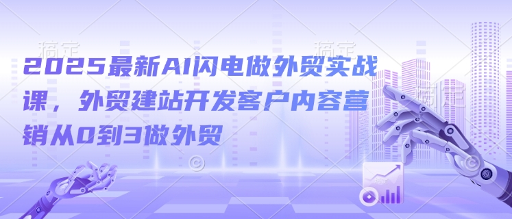 2025最新AI闪电做外贸实战课，外贸建站开发客户内容营销从0到3做外贸网赚项目-副业赚钱-互联网创业-资源整合一卡云创-专注知识分享-源码分享