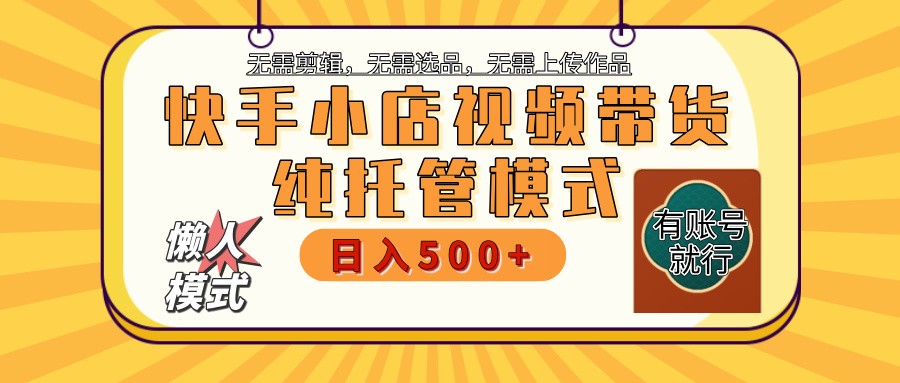 快手小店托管带货 2025新风口 批量自动剪辑爆款 月入5000+ 上不封顶网赚项目-副业赚钱-互联网创业-资源整合一卡云创-专注知识分享-源码分享