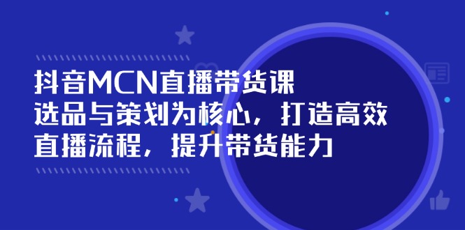 抖音MCN直播带货课：选品与策划为核心, 打造高效直播流程, 提升带货能力网赚项目-副业赚钱-互联网创业-资源整合一卡云创-专注知识分享-源码分享