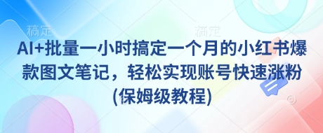 AI+批量一小时搞定一个月的小红书爆款图文笔记，轻松实现账号快速涨粉(保姆级教程)网赚项目-副业赚钱-互联网创业-资源整合一卡云创-专注知识分享-源码分享