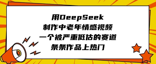 用DeepSeek制作中老年情感视频，一个被严重低估的赛道，条条作品上热门网赚项目-副业赚钱-互联网创业-资源整合一卡云创-专注知识分享-源码分享