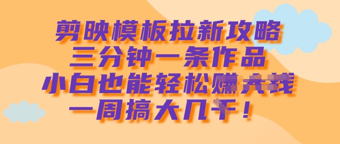 剪映模板拉新攻略，三分钟一条作品，小白也能轻松一周搞大几k网赚项目-副业赚钱-互联网创业-资源整合一卡云创-专注知识分享-源码分享