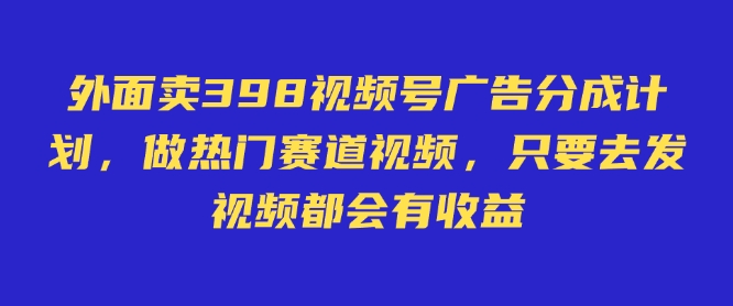 外面卖598视频号广告分成计划，不直播 不卖货 不露脸，只要去发视频都会有收益网赚项目-副业赚钱-互联网创业-资源整合一卡云创-专注知识分享-源码分享