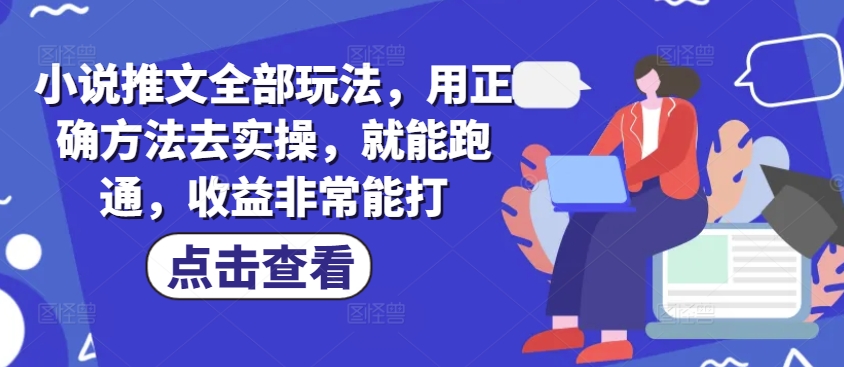 小说推文全部玩法，用正确方法去实操，就能跑通，收益非常能打网赚项目-副业赚钱-互联网创业-资源整合一卡云创-专注知识分享-源码分享