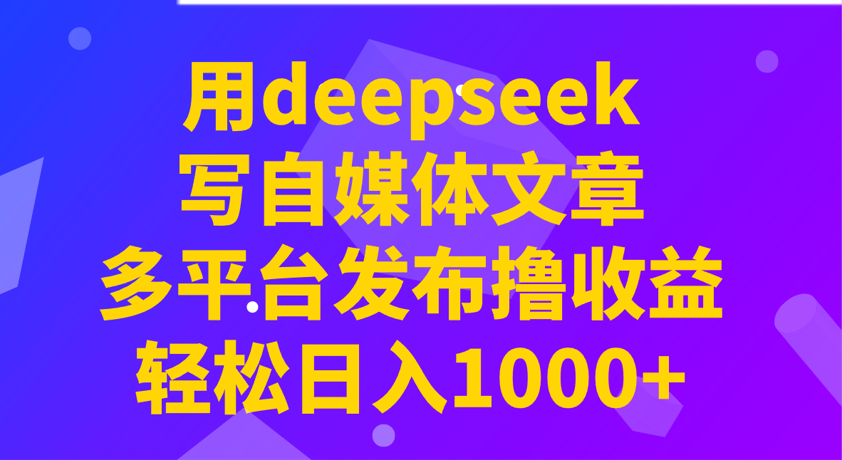 用deepseek写自媒体文章，多平台发布撸收益，轻松日入1000+！网赚项目-副业赚钱-互联网创业-资源整合一卡云创-专注知识分享-源码分享