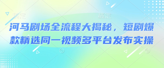 河马剧场全流程大揭秘，短剧爆款精选同一视频多平台发布实操网赚项目-副业赚钱-互联网创业-资源整合一卡云创-专注知识分享-源码分享