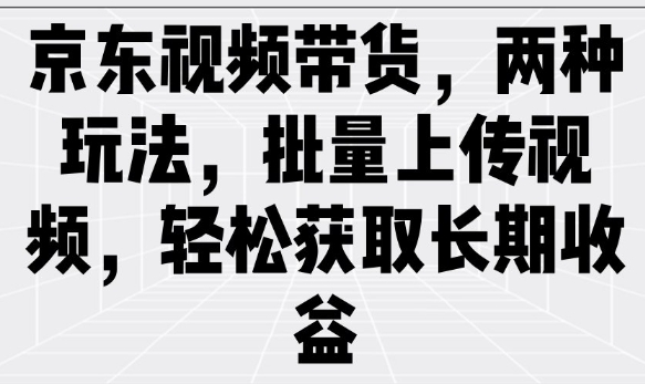 京东视频带货，两种玩法，批量上传视频，轻松获取长期收益网赚项目-副业赚钱-互联网创业-资源整合一卡云创-专注知识分享-源码分享