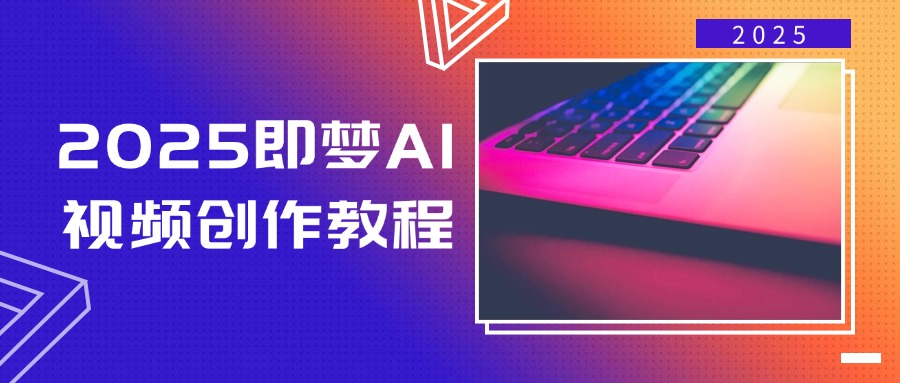 2025即梦AI视频创作教程，从零开始学做视频，文字图片生成视频轻松创作网赚项目-副业赚钱-互联网创业-资源整合一卡云创-专注知识分享-源码分享