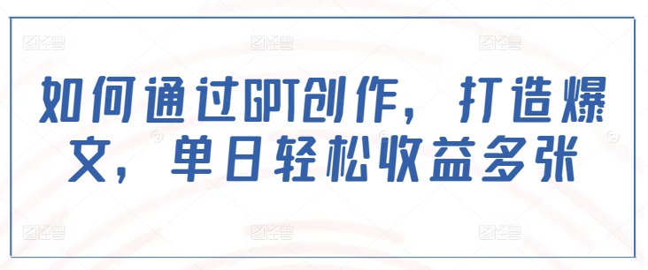 如何通过GPT创作，打造爆文，单日轻松收益多张网赚项目-副业赚钱-互联网创业-资源整合一卡云创-专注知识分享-源码分享