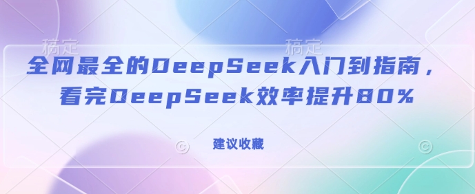 全网最全的DeepSeek入门到指南，看完DeepSeek效率提升80%(建议收藏)网赚项目-副业赚钱-互联网创业-资源整合一卡云创-专注知识分享-源码分享