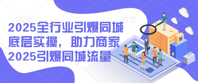 2025全行业引爆同城底层实操，助力商家2025引爆同城流量网赚项目-副业赚钱-互联网创业-资源整合一卡云创-专注知识分享-源码分享