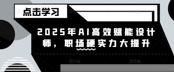 2025年AI高效赋能设计师，职场硬实力大提升网赚项目-副业赚钱-互联网创业-资源整合一卡云创-专注知识分享-源码分享