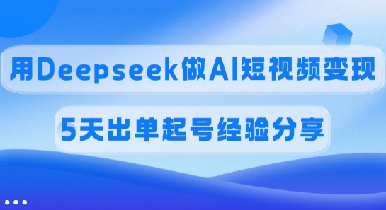 佣金45%，用Deepseek做AI短视频变现，5天出单起号经验分享网赚项目-副业赚钱-互联网创业-资源整合一卡云创-专注知识分享-源码分享