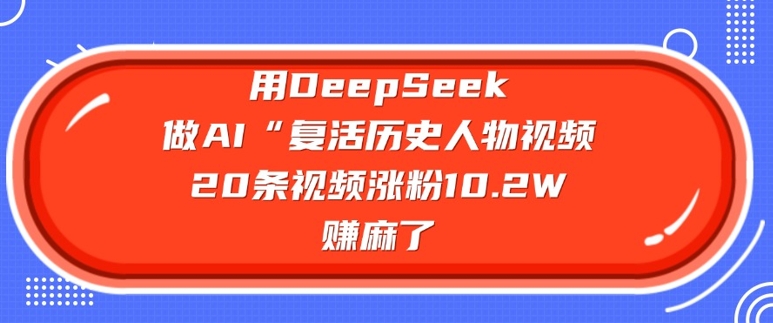 用DeepSeek做AI“复活历史人物”视频，20条视频涨粉10.2W，挣麻了网赚项目-副业赚钱-互联网创业-资源整合一卡云创-专注知识分享-源码分享