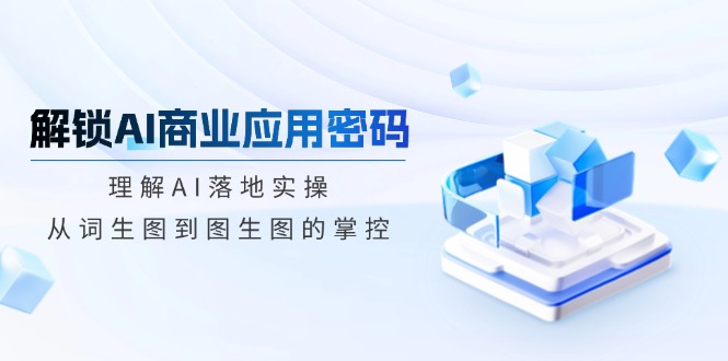 解锁AI商业应用密码：理解AI落地实操，从词生图到图生图的掌控网赚项目-副业赚钱-互联网创业-资源整合一卡云创-专注知识分享-源码分享