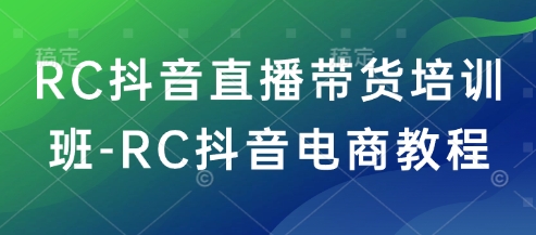 RC抖音直播带货培训班-RC抖音电商教程网赚项目-副业赚钱-互联网创业-资源整合一卡云创-专注知识分享-源码分享