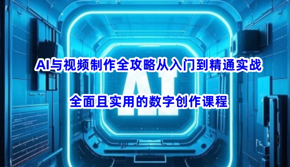 AI与视频制作全攻略从入门到精通实战，全面且实用的数字创作课程网赚项目-副业赚钱-互联网创业-资源整合一卡云创-专注知识分享-源码分享