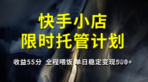 快手小店限时托管计划，收益55分，全程喂饭，单日稳定变现5张【揭秘】网赚项目-副业赚钱-互联网创业-资源整合一卡云创-专注知识分享-源码分享