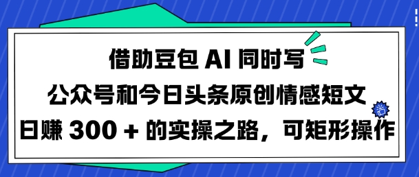 借助豆包AI同时写公众号和今日头条原创情感短文日入3张的实操之路，可矩形操作网赚项目-副业赚钱-互联网创业-资源整合一卡云创-专注知识分享-源码分享