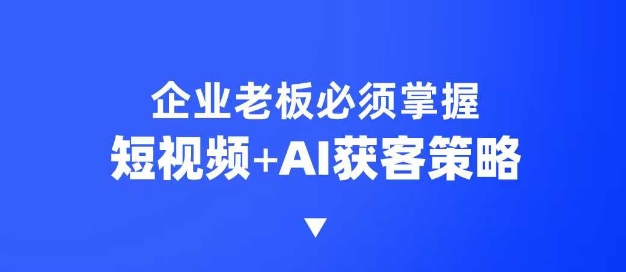 企业短视频AI获客霸屏流量课，6步短视频+AI突围法，3大霸屏抢客策略网赚项目-副业赚钱-互联网创业-资源整合一卡云创-专注知识分享-源码分享