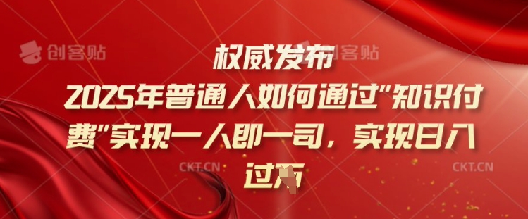 2025年普通人如何通过知识付费实现一人即一司，实现日入过千【揭秘】网赚项目-副业赚钱-互联网创业-资源整合一卡云创-专注知识分享-源码分享