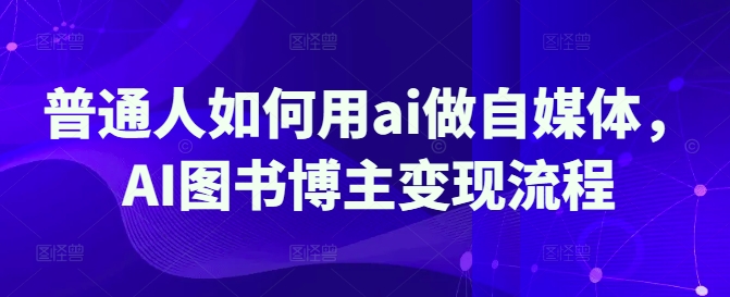 普通人如何用ai做自媒体，AI图书博主变现流程网赚项目-副业赚钱-互联网创业-资源整合一卡云创-专注知识分享-源码分享